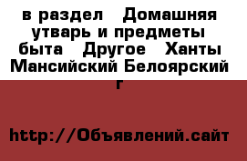  в раздел : Домашняя утварь и предметы быта » Другое . Ханты-Мансийский,Белоярский г.